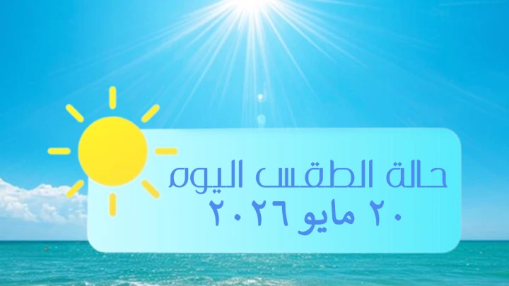 حالة الطقس ليوم الأربعاء 20 مايو 2026 حالة الطقس ليوم الأربعاء 20 مايو 2026